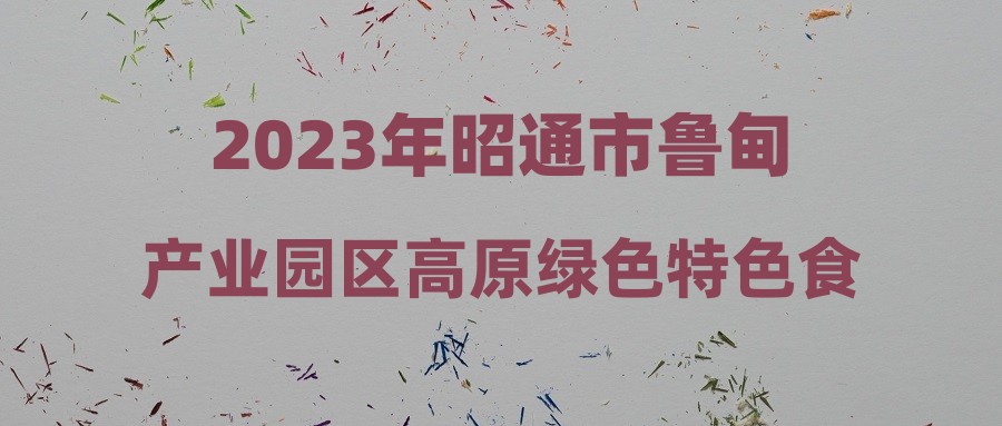 2023年昭通市鲁甸产业园区高原绿色特色食品产业园企业招聘公告