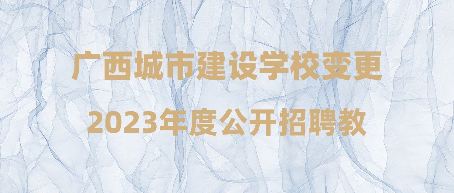 廣西城市建設(shè)學(xué)校變更2023年度公開招聘教師3崗位招聘計(jì)劃的公告