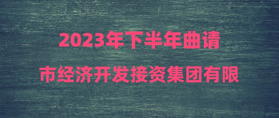 2023年下半年曲請(qǐng)市經(jīng)濟(jì)開(kāi)發(fā)接資集團(tuán)有限公司業(yè)務(wù)急需用工招聘公告