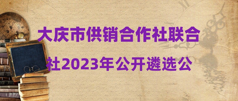 大庆市供销合作社联合社2023年公开遴选公务员拟录用人员公示