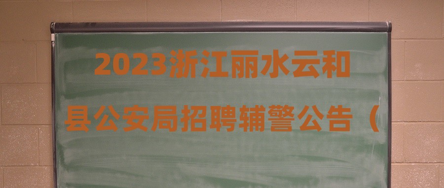 2023浙江麗水云和縣公安局招聘輔警公告（6人）