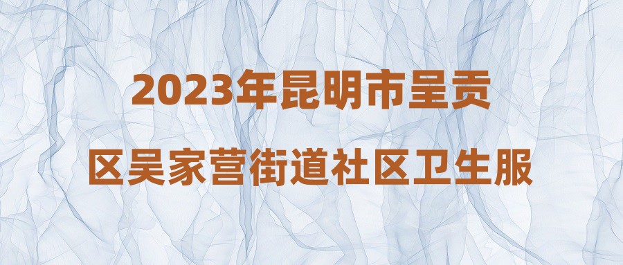 2023年昆明市呈贡区吴家营街道社区卫生服务中心招聘工作人员公告