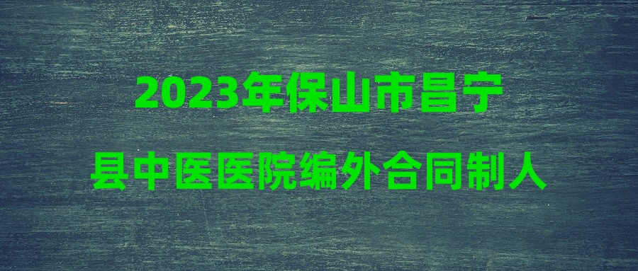 2023年保山市昌寧縣中醫(yī)醫(yī)院編外合同制人員招聘公告