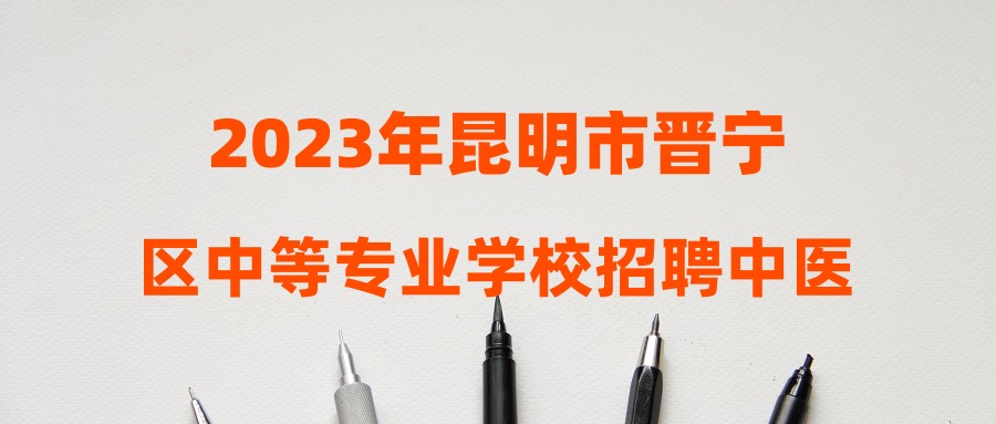 2023年昆明市晋宁区中等专业学校招聘中医康复、护理专业临聘教师递补公告