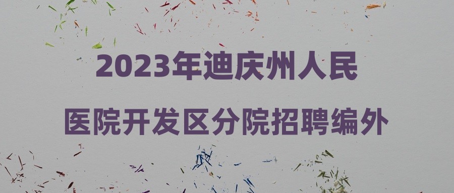 2023年迪庆州人民医院开发区分院招聘编外工作人员公告