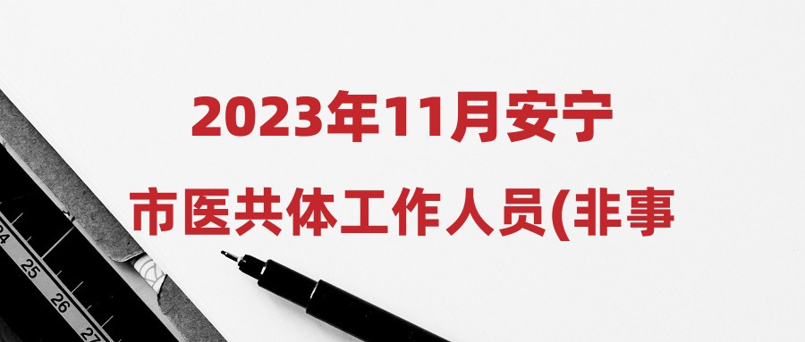 2023年11月安宁市医共体工作人员(非事业编)招聘启事