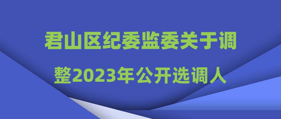 君山區(qū)紀(jì)委監(jiān)委關(guān)于調(diào)整2023年公開選調(diào)人員計(jì)劃的公告