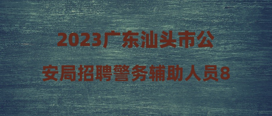 2023廣東汕頭市公安局招聘警務(wù)輔助人員84人公告