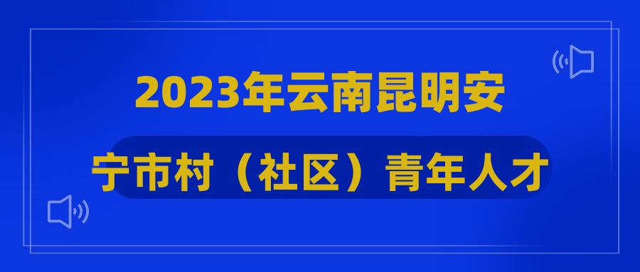 2023年云南昆明安宁市村（社区）青年人才招聘拟聘用人员名单公示