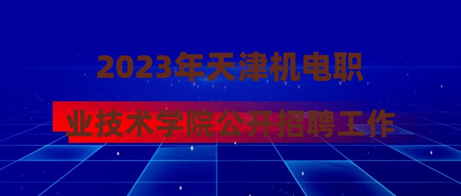 2023年天津機(jī)電職業(yè)技術(shù)學(xué)院公開招聘工作人員工作方案(第三批)