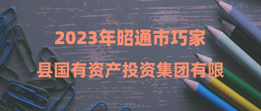 2023年昭通市巧家县国有资产投资集团有限责任公司人员招聘公告