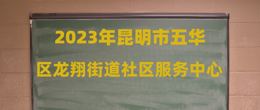 2023年昆明市五华区龙翔街道社区服务中心招聘编外工作人员公告