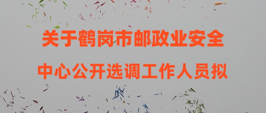 關于鶴崗市郵政業(yè)安全中心公開選調工作人員擬聘用人員名單的公示