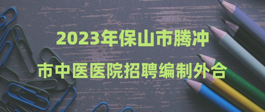 2023年保山市騰沖市中醫(yī)醫(yī)院招聘編制外合同制人員公告