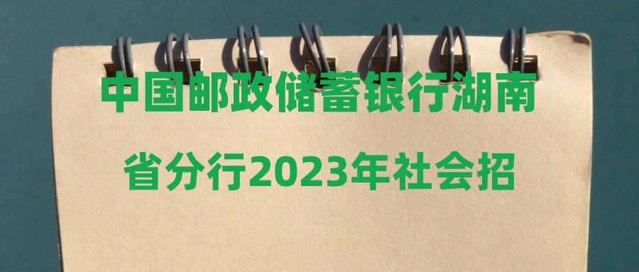 中國郵政儲蓄銀行湖南省分行2023年社會招聘