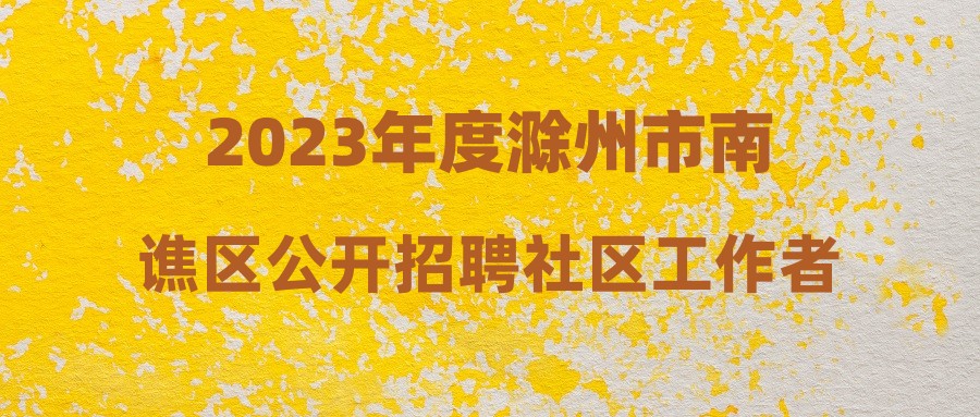 2023年度滁州市南谯区公开招聘社区工作者拟聘用人员名单公示