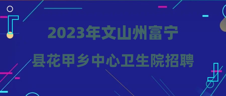 2023年文山州富寧縣花甲鄉(xiāng)中心衛(wèi)生院招聘醫(yī)療衛(wèi)生專業(yè)技術(shù)人員公告