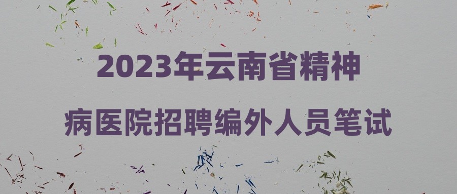 2023年云南省精神病医院招聘编外人员笔试成绩公示及资格复审公告