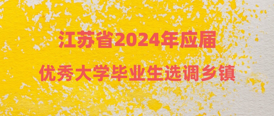 江苏省2024年应届优秀大学毕业生选调乡镇(街道)职位报名有关事项公告