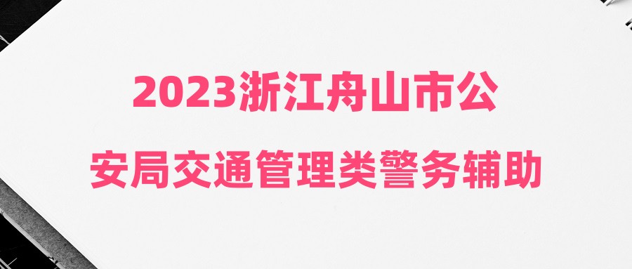 2023浙江舟山市公安局交通管理類警務(wù)輔助人員第五批招聘公告（30人）