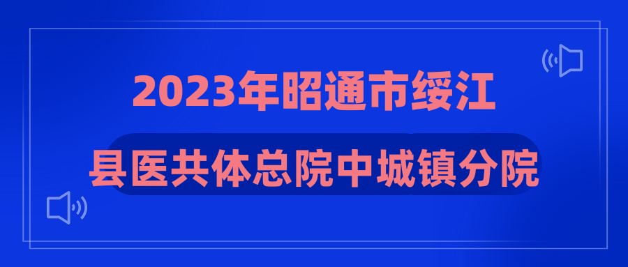 2023年昭通市绥江县医共体总院中城镇分院招聘预防接种人员公告
