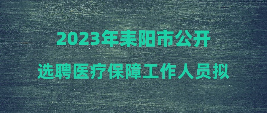 2023年耒陽市公開選聘醫(yī)療保障工作人員擬選聘人員名單公示