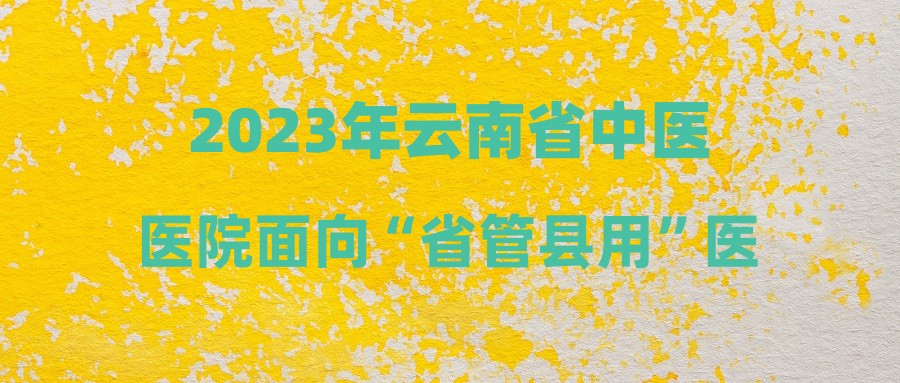 2023年云南省中醫(yī)醫(yī)院面向“省管縣用”醫(yī)務(wù)人員招聘遞減崗位情況公告