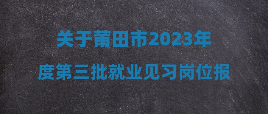 关于莆田市2023年度第三批就业见习岗位报名的公告