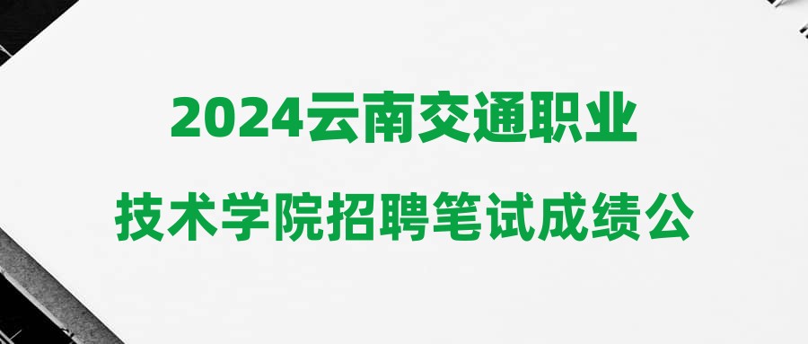 2024云南交通職業(yè)技術(shù)學院招聘筆試成績公示