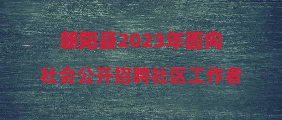 朝陽(yáng)縣2023年面向社會(huì)公開(kāi)招聘社區(qū)工作者成績(jī)公示