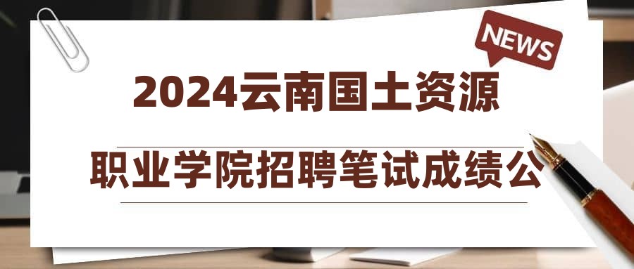 2024云南國土資源職業(yè)學院招聘筆試成績公布及查疑公告