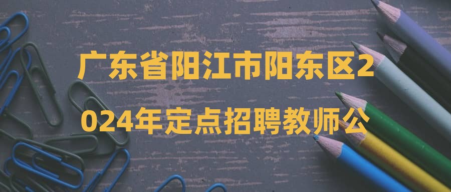 广东省阳江市阳东区2024年定点招聘教师公告