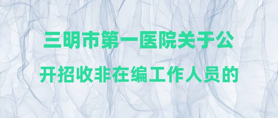 三明市第一医院关于公开招收非在编工作人员的通知