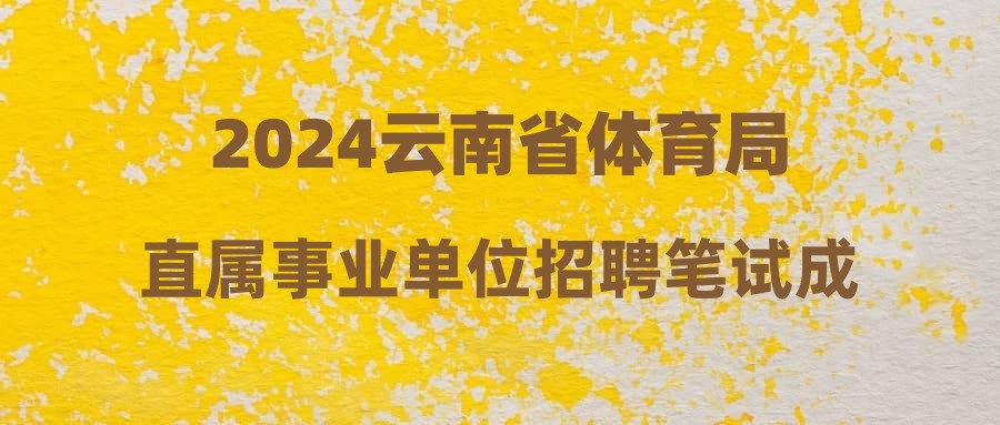 2024云南省体育局直属事业单位招聘笔试成绩公告