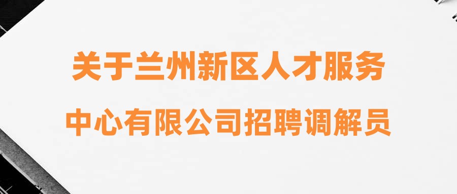 关于兰州新区人才服务中心有限公司招聘调解员、引导员的补充公告