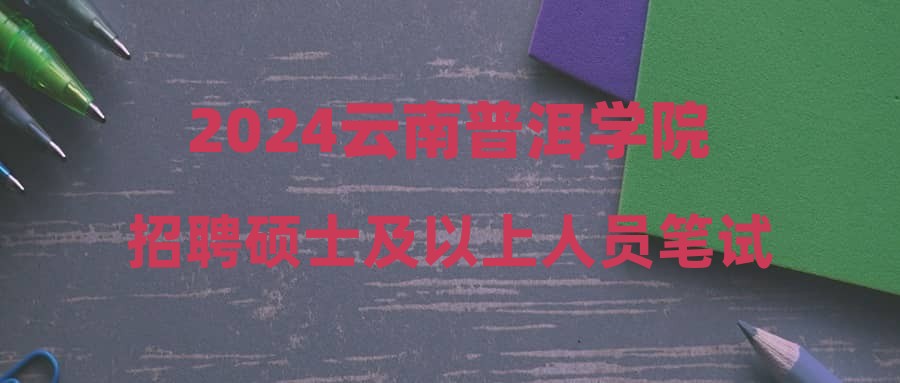 2024云南普洱學(xué)院招聘碩士及以上人員筆試成績(jī)公布及申請(qǐng)成績(jī)查疑公告