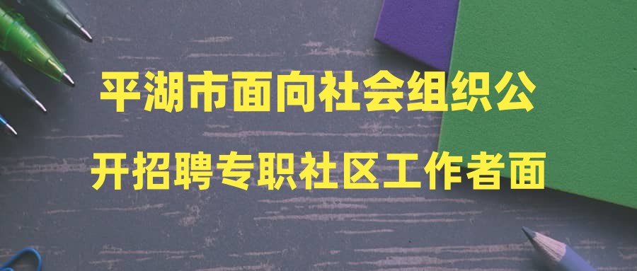 平湖市面向社会组织公开招聘专职社区工作者面试成绩公布