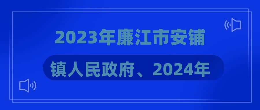 2023年廉江市安铺镇人民政府、2024年廉江市发展和改革局等3个单位公开招聘政府雇员笔试时间安排及有关事项的公告