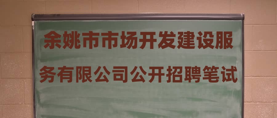 余姚市市场开发建设服务有限公司公开招聘笔试成绩公告及进入面试人员名单