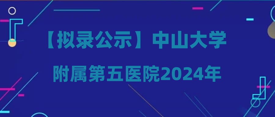 【拟录公示】中山大学附属第五医院2024年3月27日面试通过人员名单公示(编号:202414)