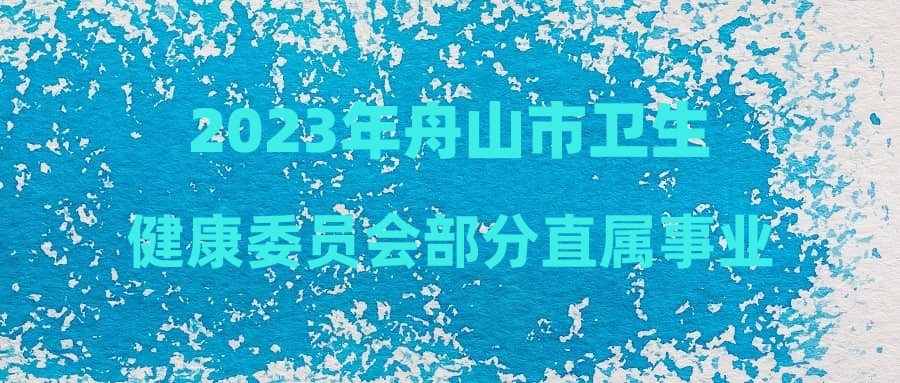 2023年舟山市卫生健康委员会部分直属事业单位公开招聘事业单位工作人员(第六批)拟聘用人员公示(二)