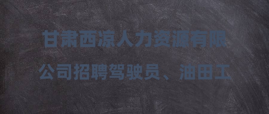 甘肃西凉人力资源有限公司招聘驾驶员、油田工、业务员等多工种工作人员(春风行动第69期)