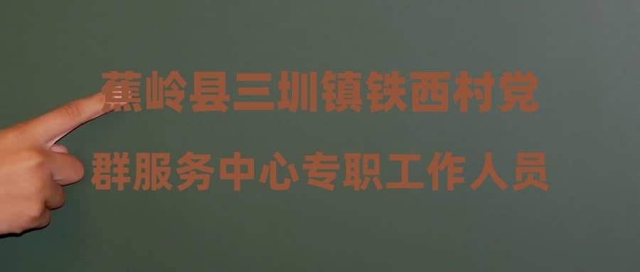 蕉岭县三圳镇铁西村党群服务中心专职工作人员招聘公告