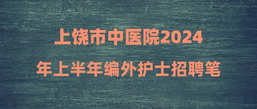 上饶市中医院2024年上半年编外护士招聘笔试公告