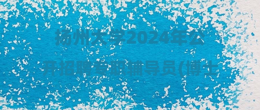 扬州大学2024年公开招聘专职辅导员(博士)公告