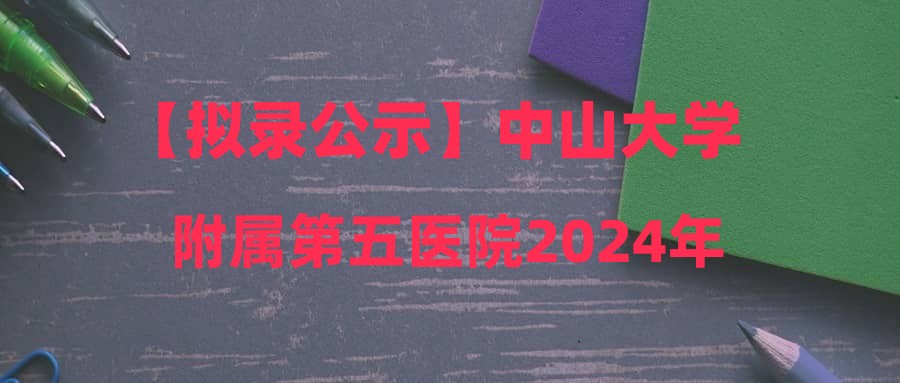 【拟录公示】中山大学附属第五医院2024年3月14日面试通过人员名单公示(编号:202411)