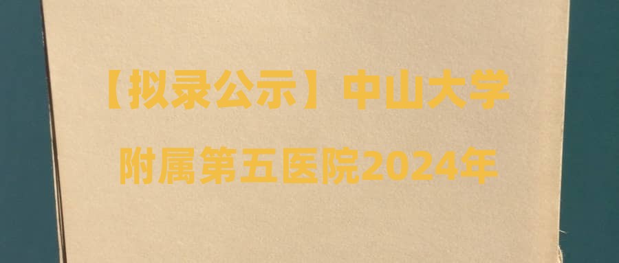 【拟录公示】中山大学附属第五医院2024年3月27日医教研岗面试通过人员名单公示(编号:202410)