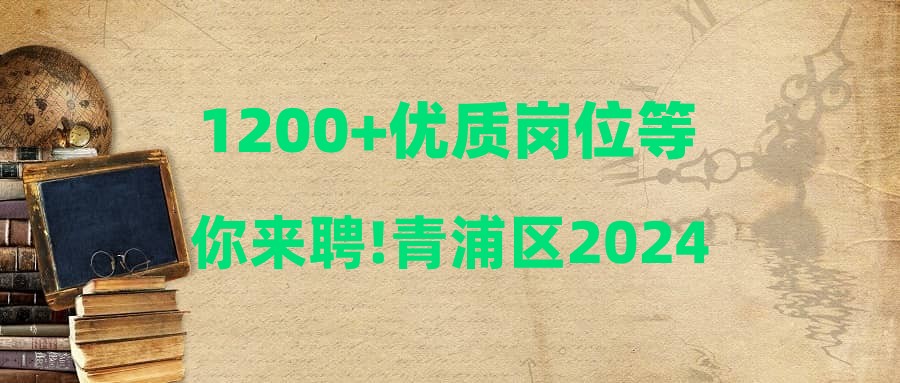 1200+优质岗位等你来聘!青浦区2024年全国百所高校春季巡回线上引才活动(第二批次)助你就业无忧~