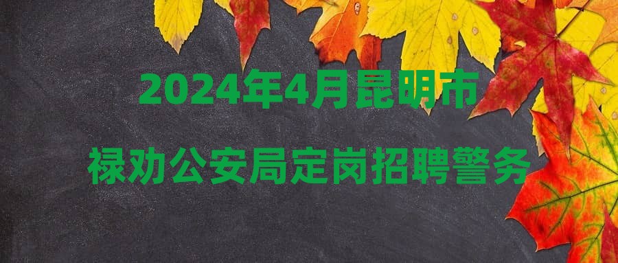 2024年4月昆明市祿勸公安局定崗招聘警務(wù)輔助人員進(jìn)入體檢環(huán)節(jié)公告