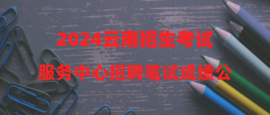 2024云南招生考試服務中心招聘筆試成績公告